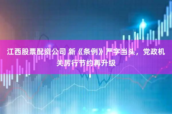 江西股票配资公司 新《条例》严字当头，党政机关厉行节约再升级