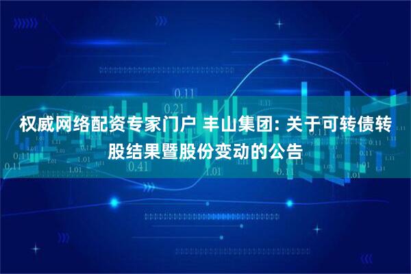 权威网络配资专家门户 丰山集团: 关于可转债转股结果暨股份变动的公告