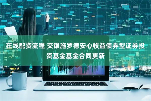在线配资流程 交银施罗德安心收益债券型证券投资基金基金合同更新