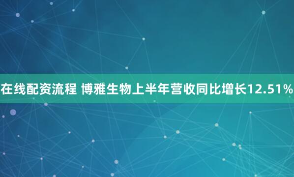 在线配资流程 博雅生物上半年营收同比增长12.51%