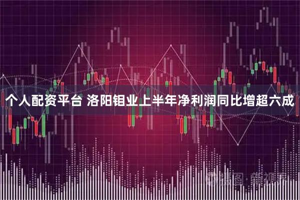 个人配资平台 洛阳钼业上半年净利润同比增超六成