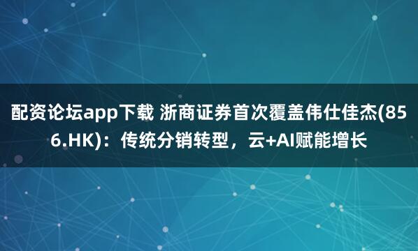 配资论坛app下载 浙商证券首次覆盖伟仕佳杰(856.HK)：传统分销转型，云+AI赋能增长