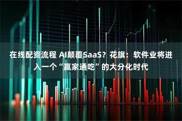 在线配资流程 AI颠覆SaaS？花旗：软件业将进入一个“赢家通吃”的大分化时代