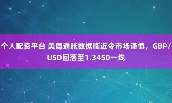 个人配资平台 美国通胀数据临近令市场谨慎，GBP/USD回落至1.3450一线