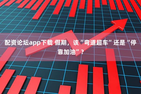 配资论坛app下载 假期，该“弯道超车”还是“停靠加油”？