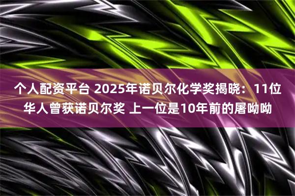 个人配资平台 2025年诺贝尔化学奖揭晓：11位华人曾获诺贝尔奖 上一位是10年前的屠呦呦
