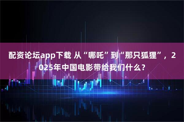 配资论坛app下载 从“哪吒”到“那只狐狸”，2025年中国电影带给我们什么？